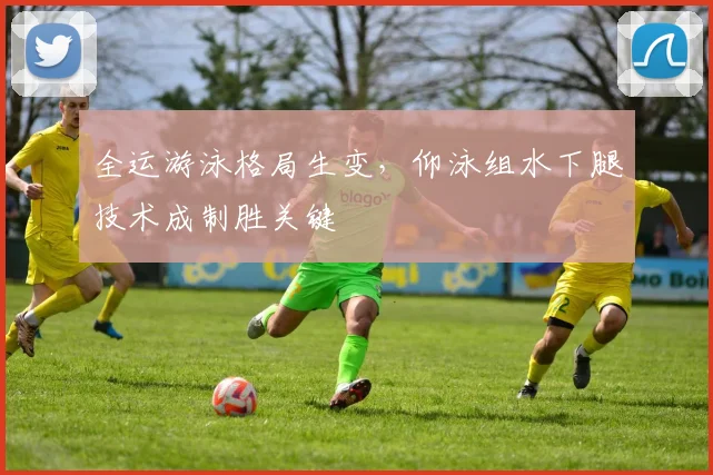 全运游泳格局生变，仰泳组水下腿技术成制胜关键 - 万彩官网