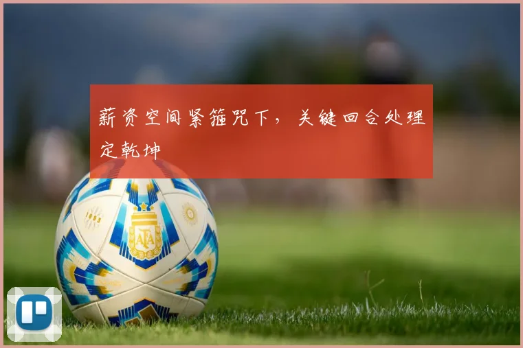 薪资空间紧箍咒下，关键回合处理定乾坤