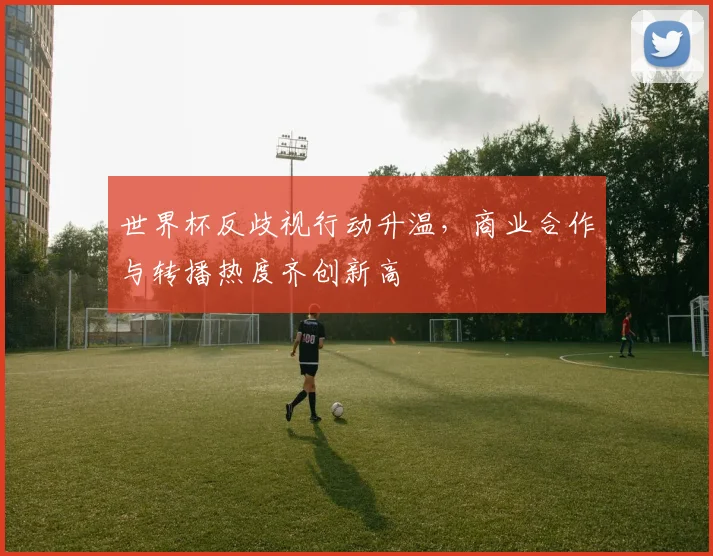 世界杯反歧视行动升温，商业合作与转播热度齐创新高