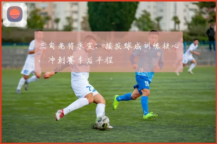 三旬老将求变：接发球成训练核心，冲刺赛季后半程