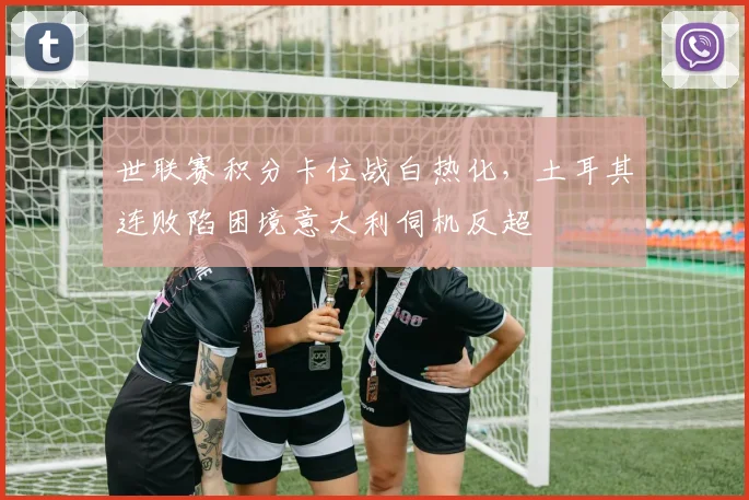 世联赛积分卡位战白热化，土耳其连败陷困境意大利伺机反超