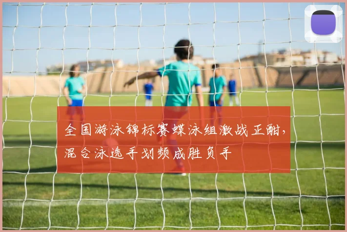 全国游泳锦标赛蝶泳组激战正酣，混合泳选手划频成胜负手 - 万彩官网