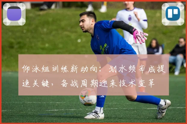 仰泳组训练新动向:划水频率成提速关键,备战周期迎来技术变革