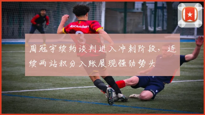 周冠宇续约谈判进入冲刺阶段，连续两站积分入账展现强劲势头