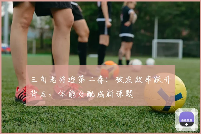三旬老将迎第二春:破发效率跃升背后,体能分配成新课题