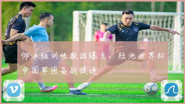 仰泳组训练数据曝光，短池世界杯中国军团备战提速