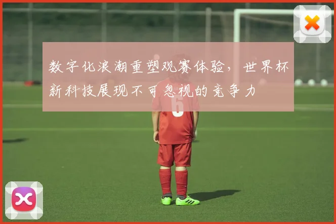 数字化浪潮重塑观赛体验，世界杯新科技展现不可忽视的竞争力