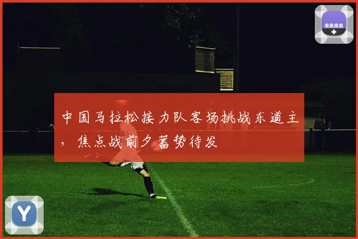 中国马拉松接力队客场挑战东道主，焦点战前夕蓄势待发 - 万彩官网