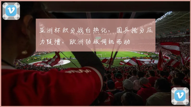 亚洲杯积分战白热化,国乒抢分压力陡增,欧洲劲旅伺机而动