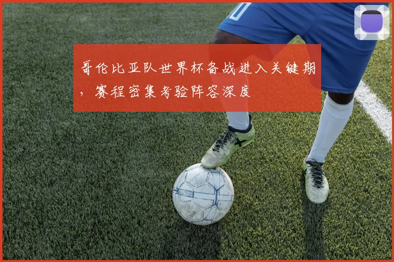 哥伦比亚队世界杯备战进入关键期，赛程密集考验阵容深度
