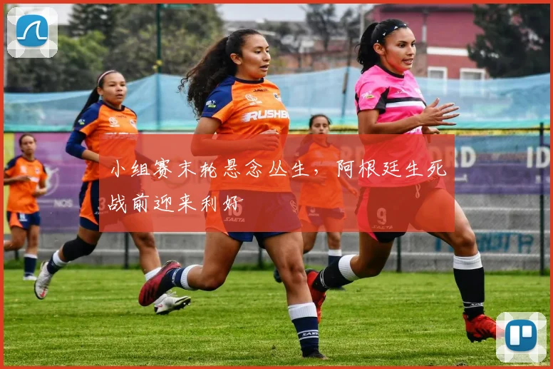 小组赛末轮悬念丛生，阿根廷生死战前迎来利好