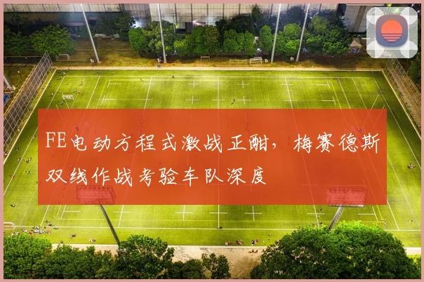 FE电动方程式激战正酣，梅赛德斯双线作战考验车队深度
