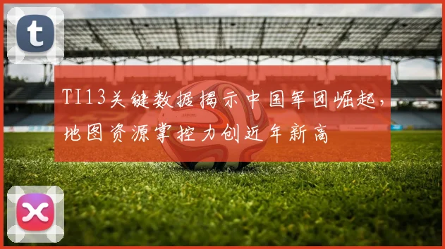 TI13关键数据揭示中国军团崛起，地图资源掌控力创近年新高