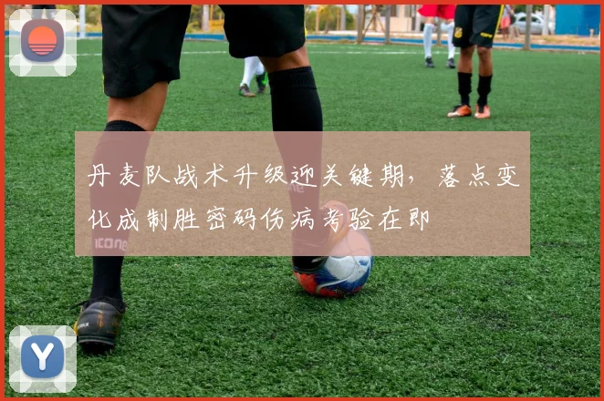 丹麦队战术升级迎关键期，落点变化成制胜密码伤病考验在即 - 万彩官网
