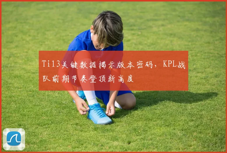 Ti13关键数据揭示版本密码，KPL战队前期节奏登顶新高度