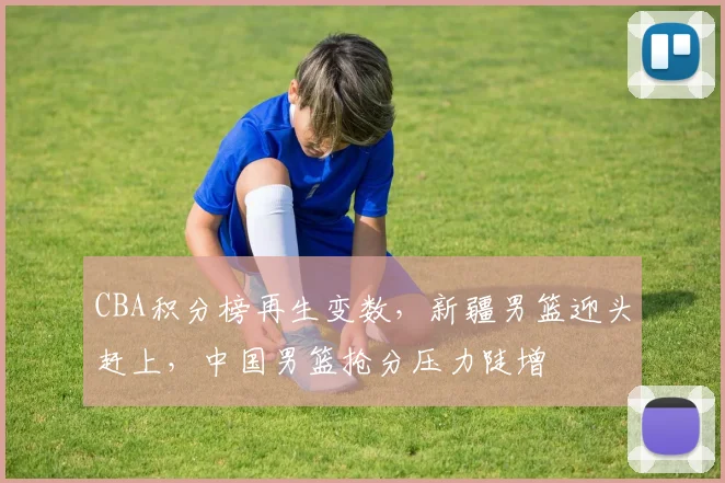 CBA积分榜再生变数，新疆男篮迎头赶上，中国男篮抢分压力陡增