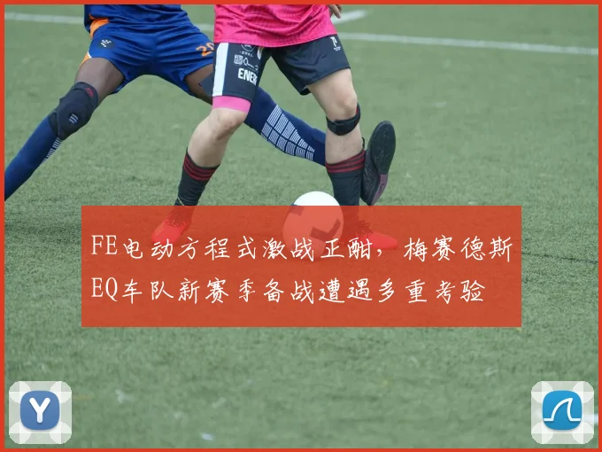 FE电动方程式激战正酣，梅赛德斯EQ车队新赛季备战遭遇多重考验