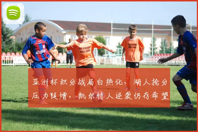 亚洲杯积分战局白热化，湖人抢分压力陡增，凯尔特人逆袭仍存希望 - 万彩官网