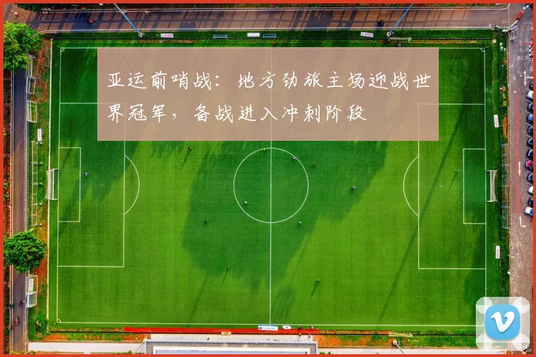 亚运前哨战：地方劲旅主场迎战世界冠军，备战进入冲刺阶段 - 万彩官网