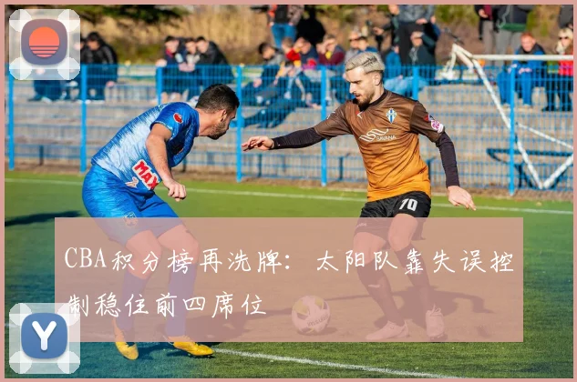CBA积分榜再洗牌：太阳队靠失误控制稳住前四席位