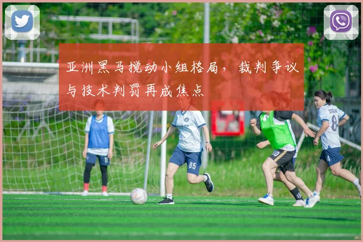 亚洲黑马搅动小组格局,裁判争议与技术判罚再成焦点