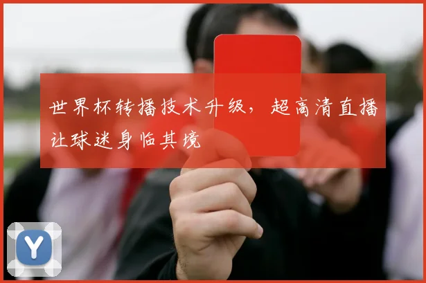 世界杯转播技术升级，超高清直播让球迷身临其境