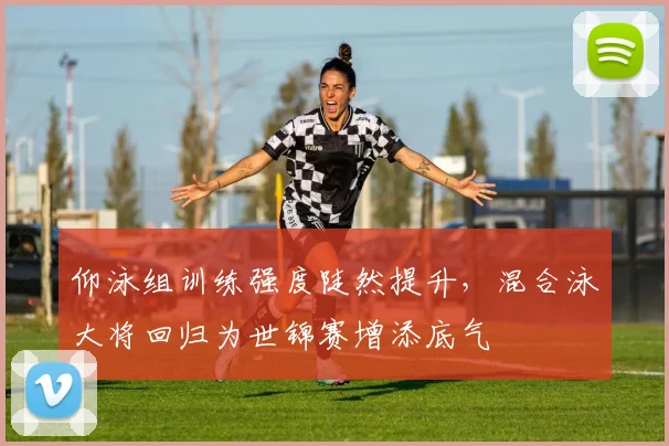 仰泳组训练强度陡然提升，混合泳大将回归为世锦赛增添底气 - 万彩官网